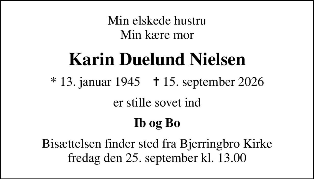 Min elskede hustru Min kære mor
Karin Duelund Nielsen
* 13. januar 1945    ✝ 15. september 2026
er stille sovet ind
Ib og Bo
Bisættelsen finder sted fra Bjerringbro Kirke  fredag den 25. september kl. 13.00