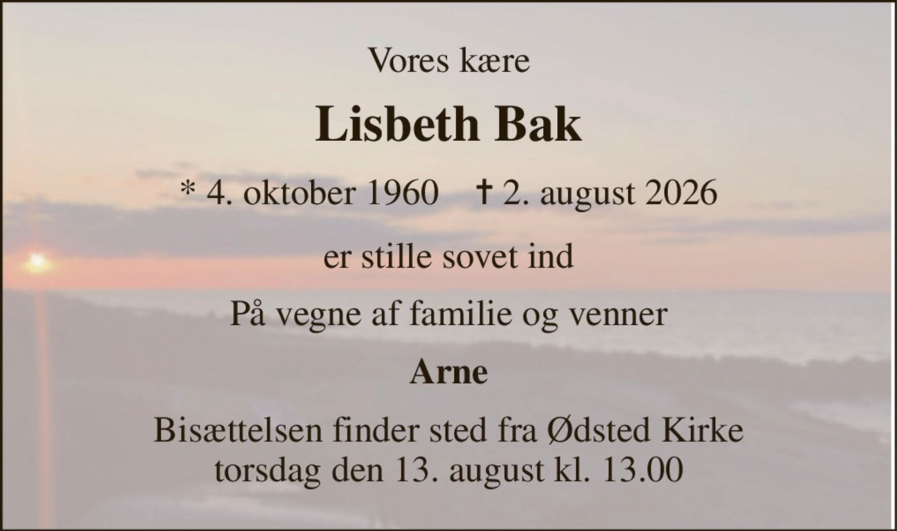 Vores kære 
Lisbeth Bak 
*​ 4. oktober 1960​    ✝​ 2. august 2026 
er stille sovet ind 
På vegne af familie og venner 
Arne 
Bisættelsen finder sted fra Ødsted Kirke torsdag den 13. august kl. 13.00