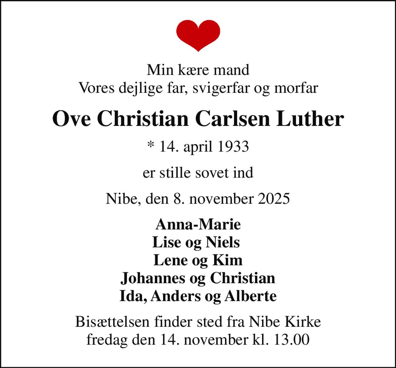 Min kære mand Vores dejlige far, svigerfar og morfar
Ove Christian Carlsen Luther
* 14. april 1933
er stille sovet ind
Nibe, den 8. november 2025
Anna-Marie Lise og Niels  Lene og Kim Johannes og Christian Ida, Anders og Alberte
Bisættelsen finder sted fra Nibe Kirke  fredag den 14. november kl. 13.00