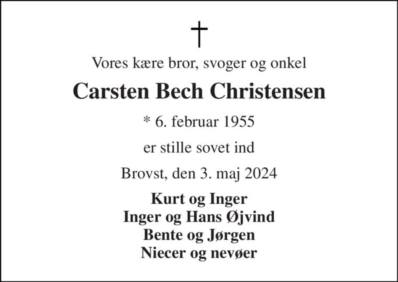 Vores kære bror, svoger og onkel 
Carsten Bech Christensen 
*​ 6. februar 1955 
er stille sovet ind 
Brovst, den 3. maj 2024 
Kurt og Inger Inger og Hans Øjvind Bente og Jørgen Niecer og nevøer