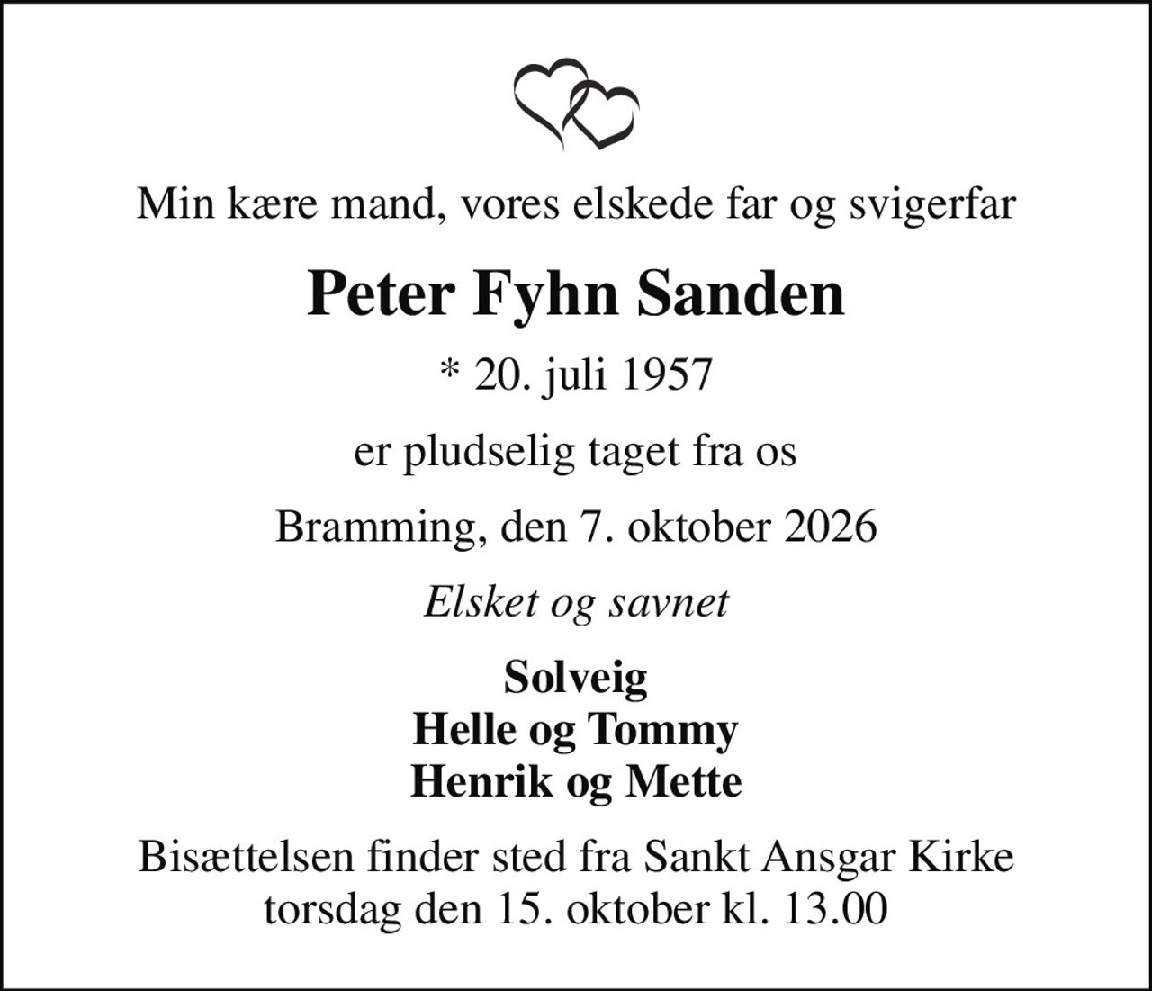 Min kære mand, vores elskede far og svigerfar
Peter Fyhn Sanden
* 20. juli 1957
er pludselig taget fra os
Bramming, den 7. oktober 2026
Elsket og savnet
Solveig Helle og Tommy Henrik og Mette
Bisættelsen finder sted fra Sankt Ansgar Kirke  torsdag den 15. oktober kl. 13.00