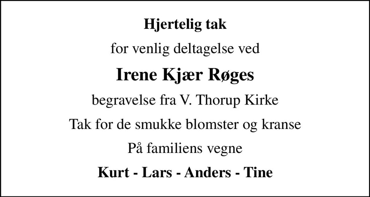 Hjertelig tak
for venlig deltagelse ved
Irene Kjær Røges
begravelse fra V. Thorup Kirke
Tak for de smukke blomster og kranse
På familiens vegne
Kurt - Lars - Anders - Tine