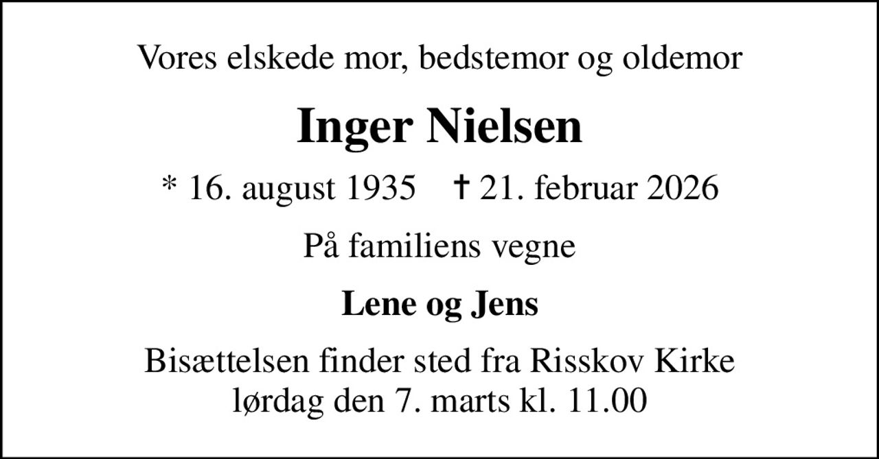 Vores elskede mor, bedstemor og oldemor
Inger Nielsen
* 16. august 1935    ✝ 21. februar 2026
På familiens vegne
Lene og Jens
Bisættelsen finder sted fra Risskov Kirke  lørdag den 7. marts kl. 11.00