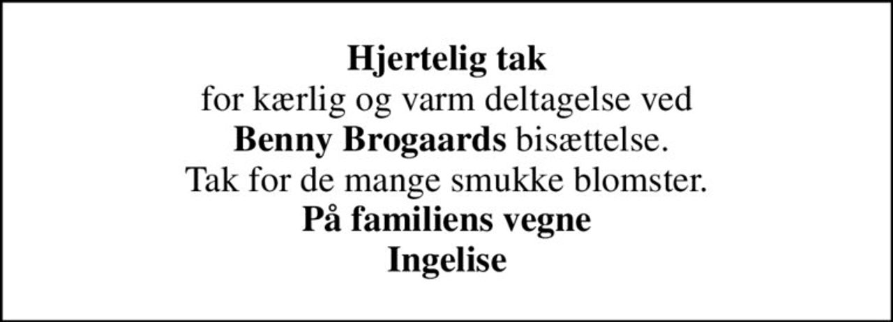 <b>Hjertelig tak</b> for kærlig og varm deltagelse ved  <b>Benny Brogaards</b> bisættelse. Tak for de mange smukke blomster. <b>På familiens vegne Ingelise</b>