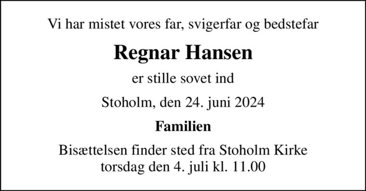 Vi har mistet vores far, svigerfar og bedstefar
Regnar Hansen
er stille sovet ind
Stoholm, den 24. juni 2024
Familien
Bisættelsen finder sted fra Stoholm Kirke  torsdag den 4. juli kl. 11.00