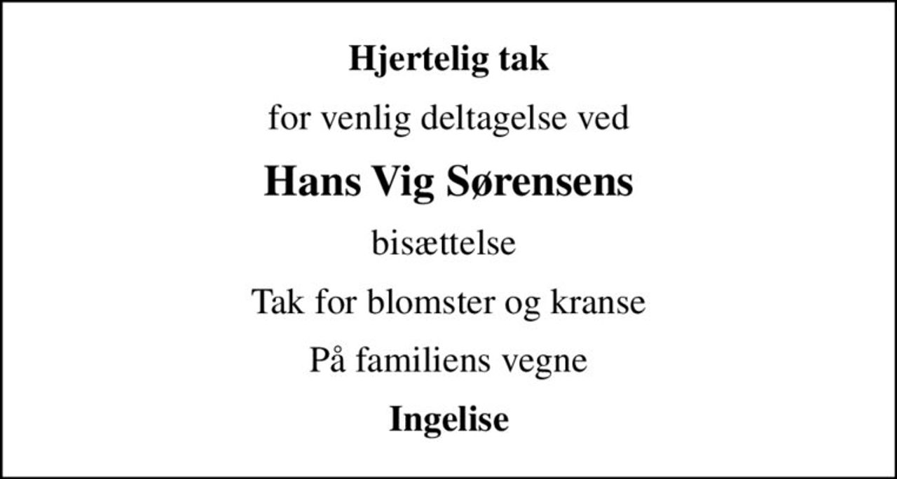 Hjertelig tak
for venlig deltagelse ved
Hans Vig Sørensens
bisættelse 
Tak for blomster og kranse
På familiens vegne
Ingelise