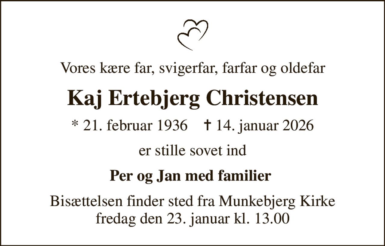 Vores kære far, svigerfar, farfar og oldefar
Kaj Ertebjerg Christensen
* 21. februar 1936    ✝ 14. januar 2026
er stille sovet ind
Per og Jan med familier 
Bisættelsen finder sted fra Munkebjerg Kirke  fredag den 23. januar kl. 13.00