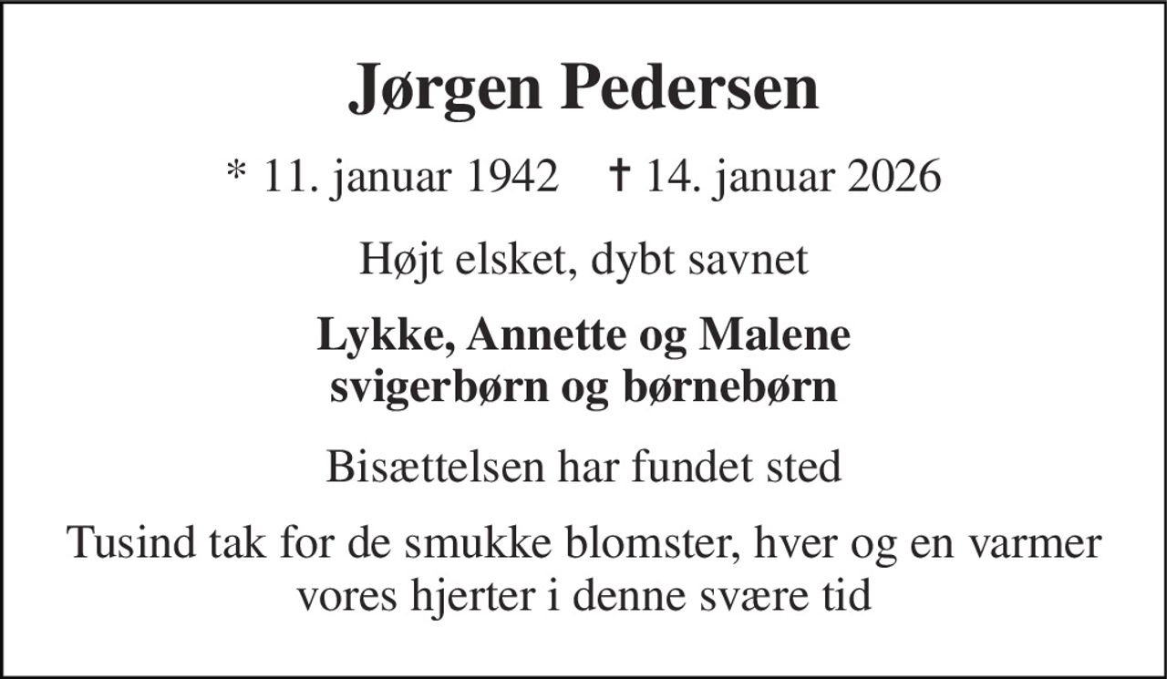 Jørgen Pedersen 
* 11. januar 1942    ✝ 14. januar 2026 
Højt elsket, dybt savnet 
Lykke, Annette og Malene svigerbørn og børnebørn 
Bisættelsen har fundet sted 
Tusind tak for de smukke blomster, hver og en varmer vores hjerter i denne svære tid