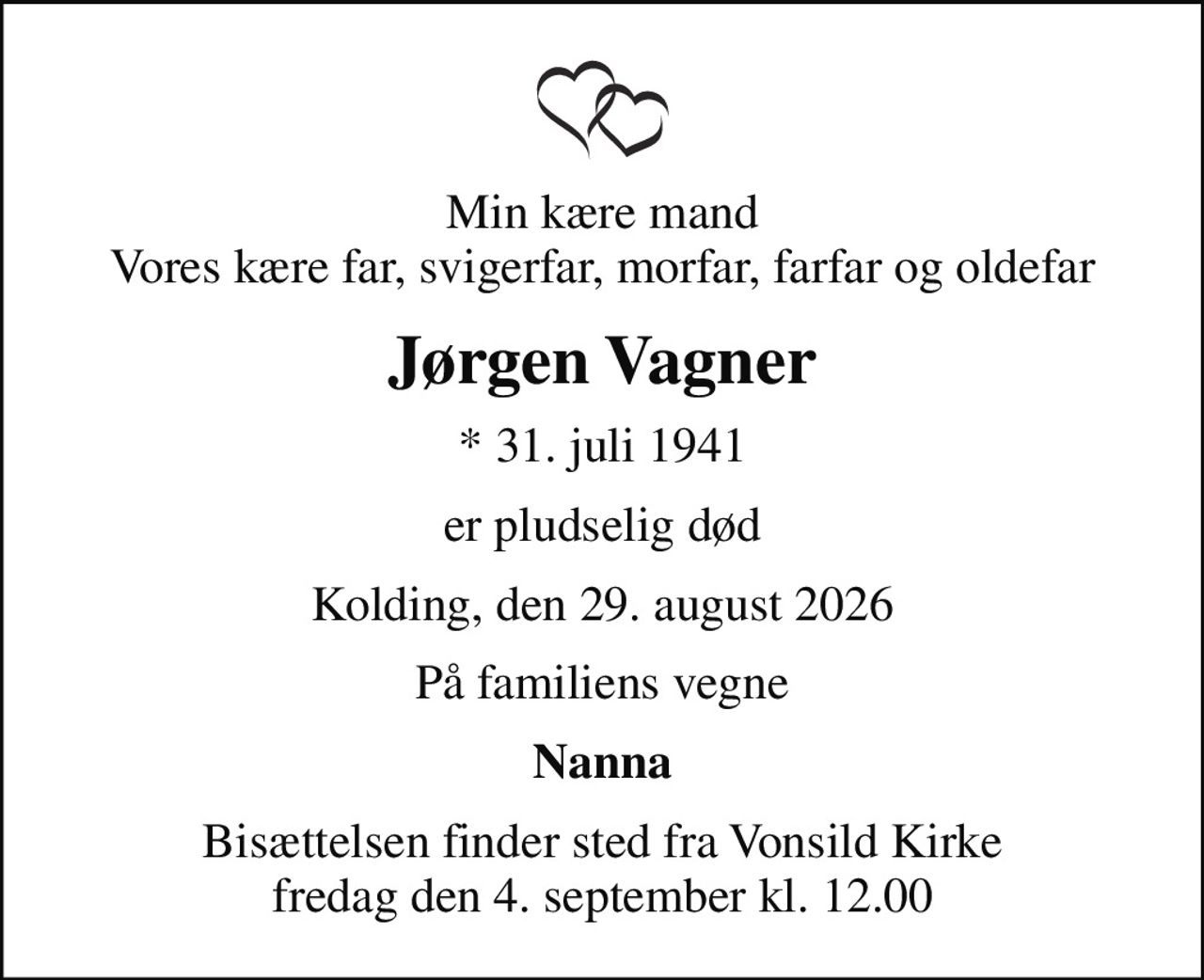 Min kære mand Vores kære far, svigerfar, morfar, farfar og oldefar
Jørgen Vagner
* 31. juli 1941
er pludselig død
Kolding, den 29. august 2026
På familiens vegne
Nanna
Bisættelsen finder sted fra Vonsild Kirke  fredag den 4. september kl. 12.00