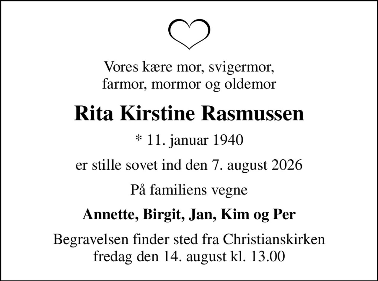 Vores kære mor, svigermor, farmor, mormor og oldemor
Rita Kirstine Rasmussen
* 11. januar 1940
er stille sovet ind den 7. august 2026
På familiens vegne
Annette, Birgit, Jan, Kim og Per
Begravelsen finder sted fra Christianskirken  fredag den 14. august kl. 13.00
