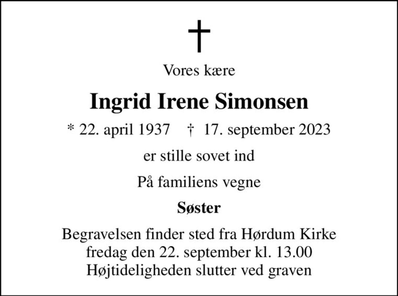 Vores kære
Ingrid Irene Simonsen
* 22. april 1937    ✝ 17. september 2023
er stille sovet ind
På familiens vegne
Søster
Begravelsen finder sted fra Hørdum Kirke  fredag den 22. september kl. 13.00  Højtideligheden slutter ved graven