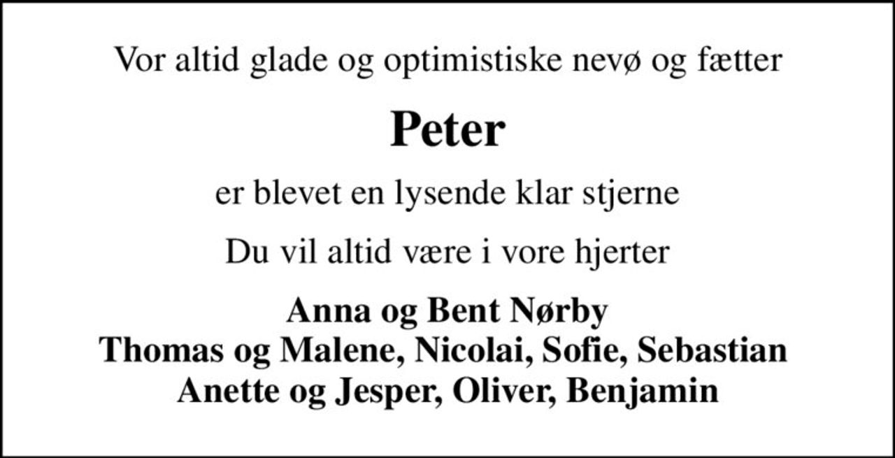 Vor altid glade og optimistiske nevø og fætter
Peter
er blevet en lysende klar stjerne
Du vil altid være i vore hjerter
Anna og Bent Nørby Thomas og Malene, Nicolai, Sofie, Sebastian  Anette og Jesper, Oliver, Benjamin