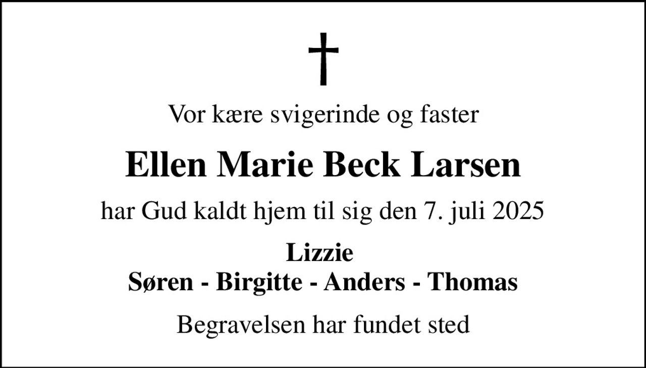 Vor kære svigerinde og faster
Ellen Marie Beck Larsen
har Gud kaldt hjem til sig den 7. juli 2025
Lizzie  Søren - Birgitte - Anders - Thomas
Begravelsen har fundet sted