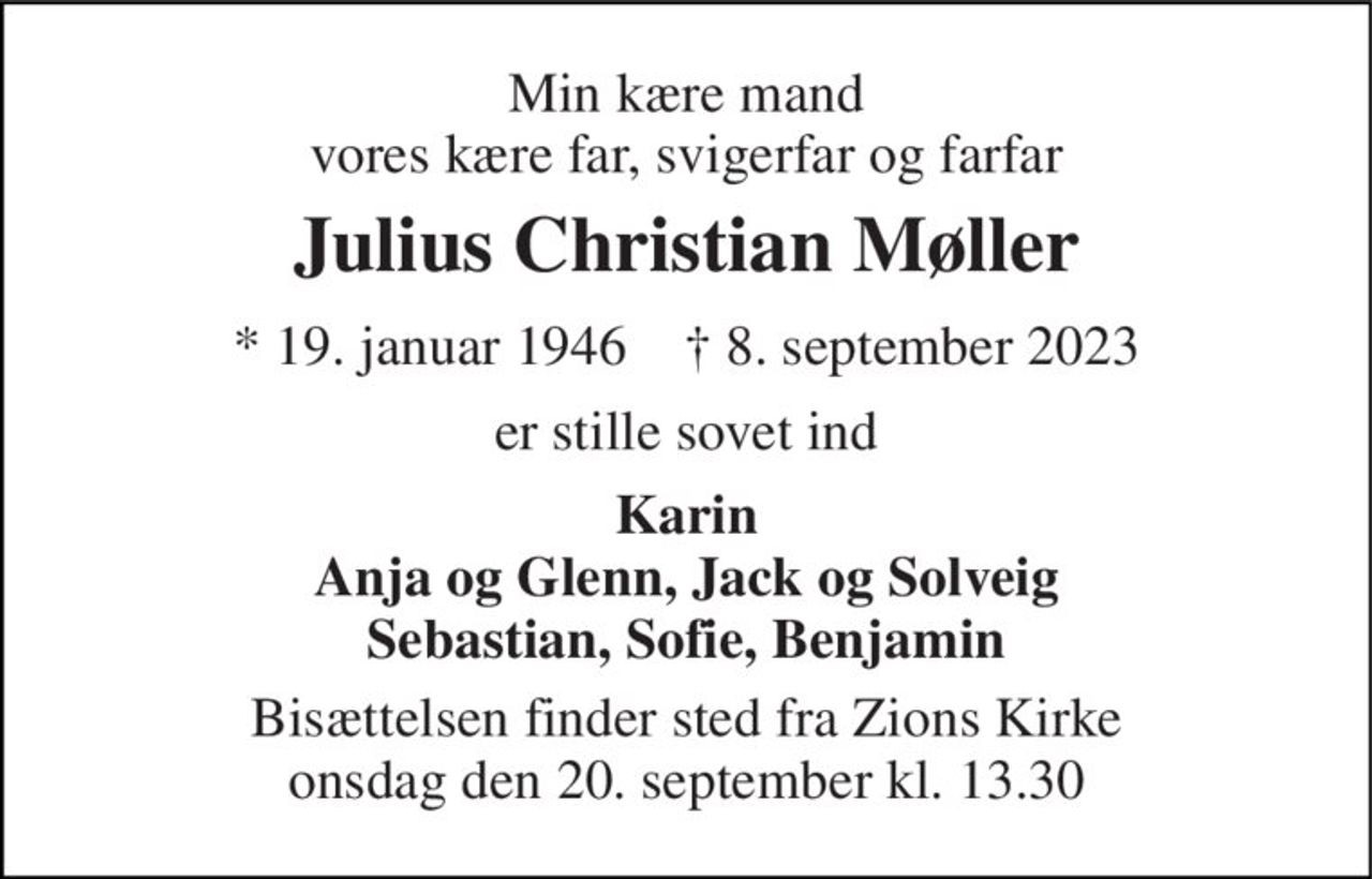Min kære mand vores kære far, svigerfar og farfar 
Julius Christian Møller 
*​ 19. januar 1946​    †​ 8. september 2023 
er stille sovet ind 
Karin Anja og Glenn, Jack og Solveig Sebastian, Sofie, Benjamin 
Bisættelsen​ finder sted fra Zions Kirke​ onsdag den 20. september​ kl. 13.30