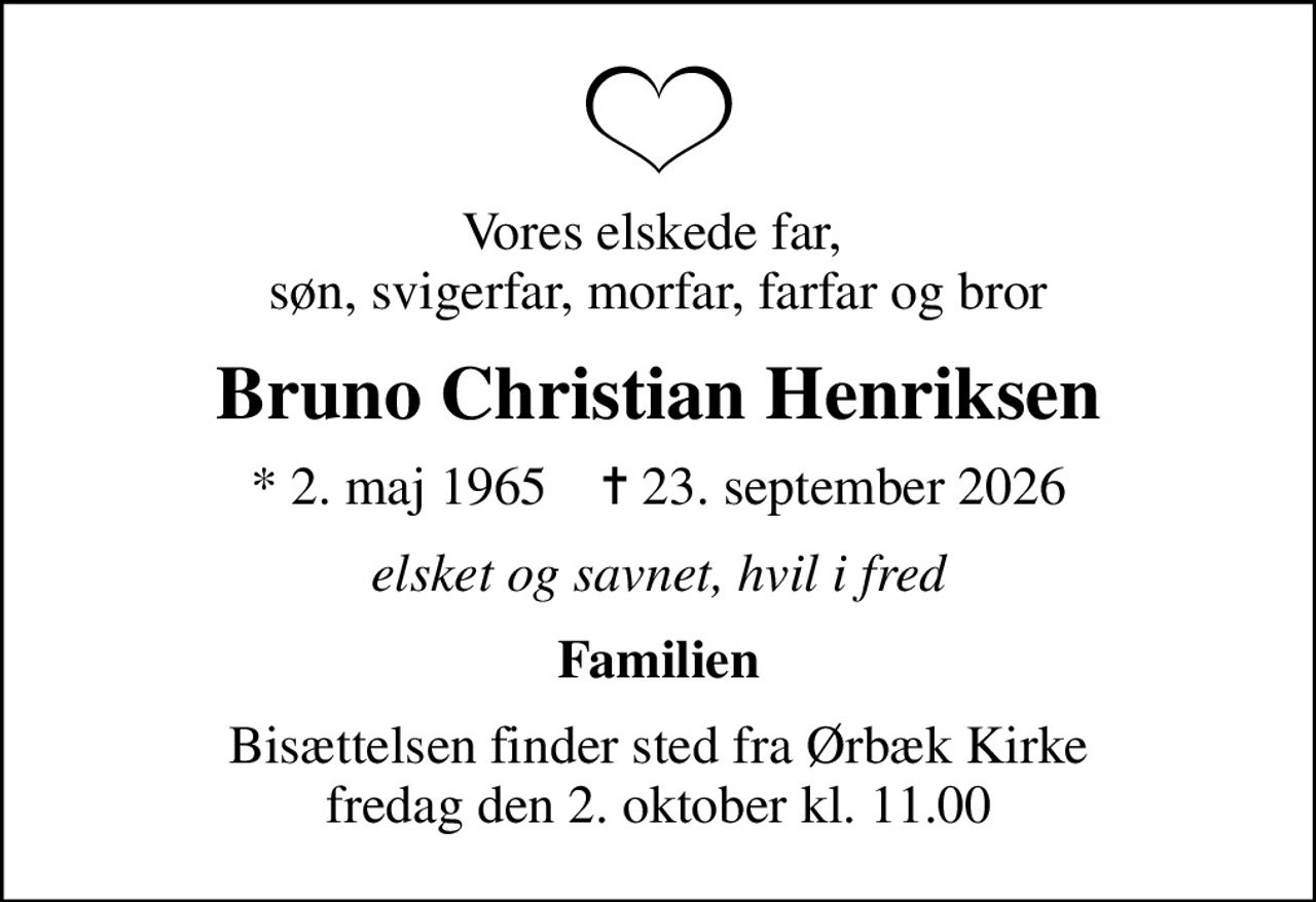 Vores elskede far,  søn, svigerfar, morfar, farfar og bror
Bruno Christian Henriksen
* 2. maj 1965    ✝ 23. september 2026
elsket og savnet, hvil i fred
Familien
Bisættelsen finder sted fra Ørbæk Kirke  fredag den 2. oktober kl. 11.00