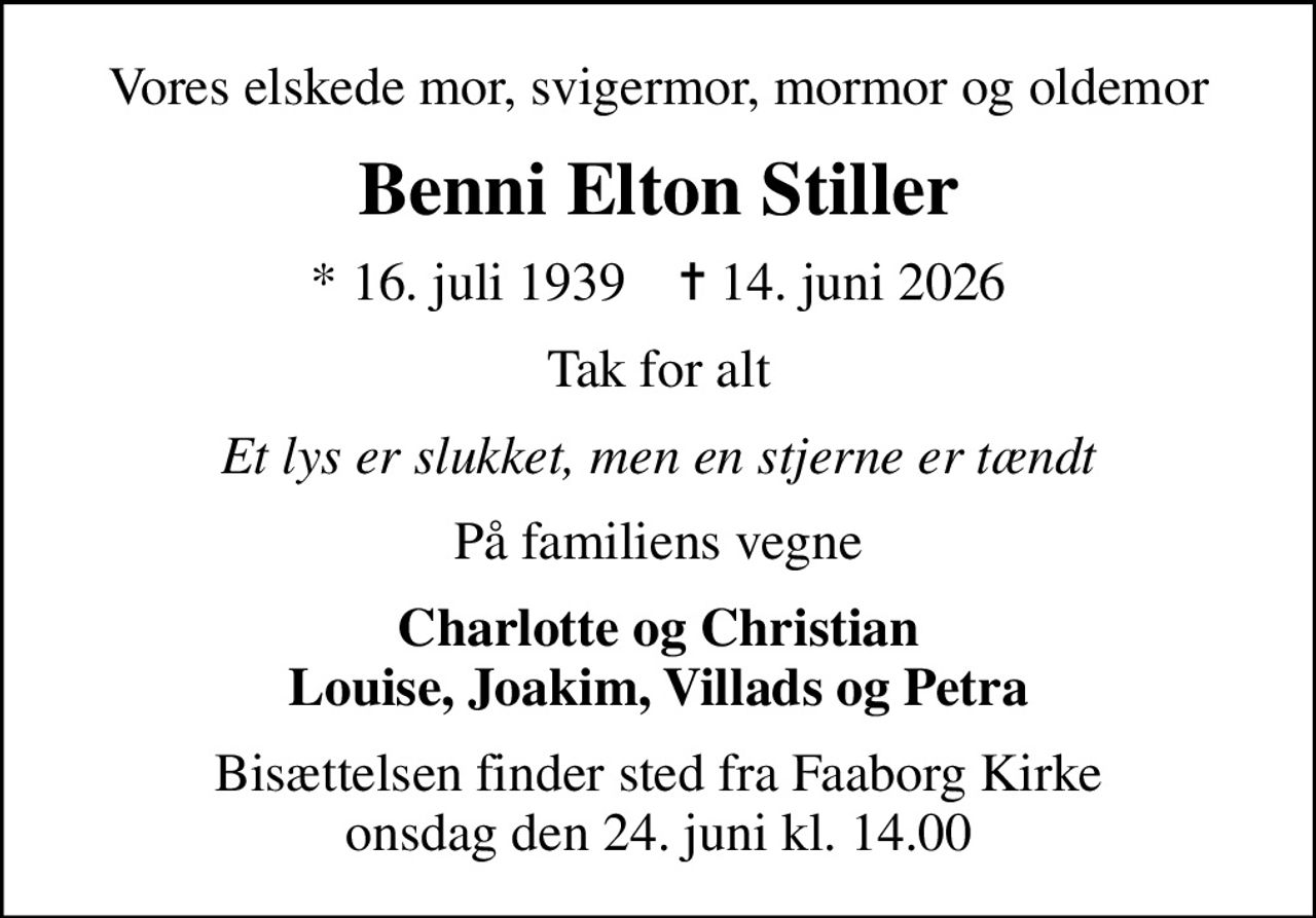 Vores elskede mor, svigermor, mormor og oldemor
Benni Elton Stiller
* 16. juli 1939    ✝ 14. juni 2026
Tak for alt
Et lys er slukket, men en stjerne er tændt
På familiens vegne
Charlotte og Christian Louise, Joakim, Villads og Petra
Bisættelsen finder sted fra Faaborg Kirke  onsdag den 24. juni kl. 14.00