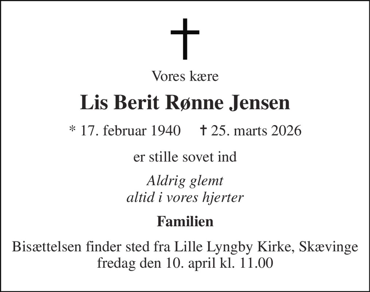 Vores kære 
Lis Berit Rønne Jensen 
* 17. februar 1940     ✝ 25. marts 2026 
er stille sovet ind 
Aldrig glemt altid i vores hjerter 
Familien 
Bisættelsen finder sted fra Lille Lyngby Kirke, Skævinge fredag den 10. april kl. 11.00
