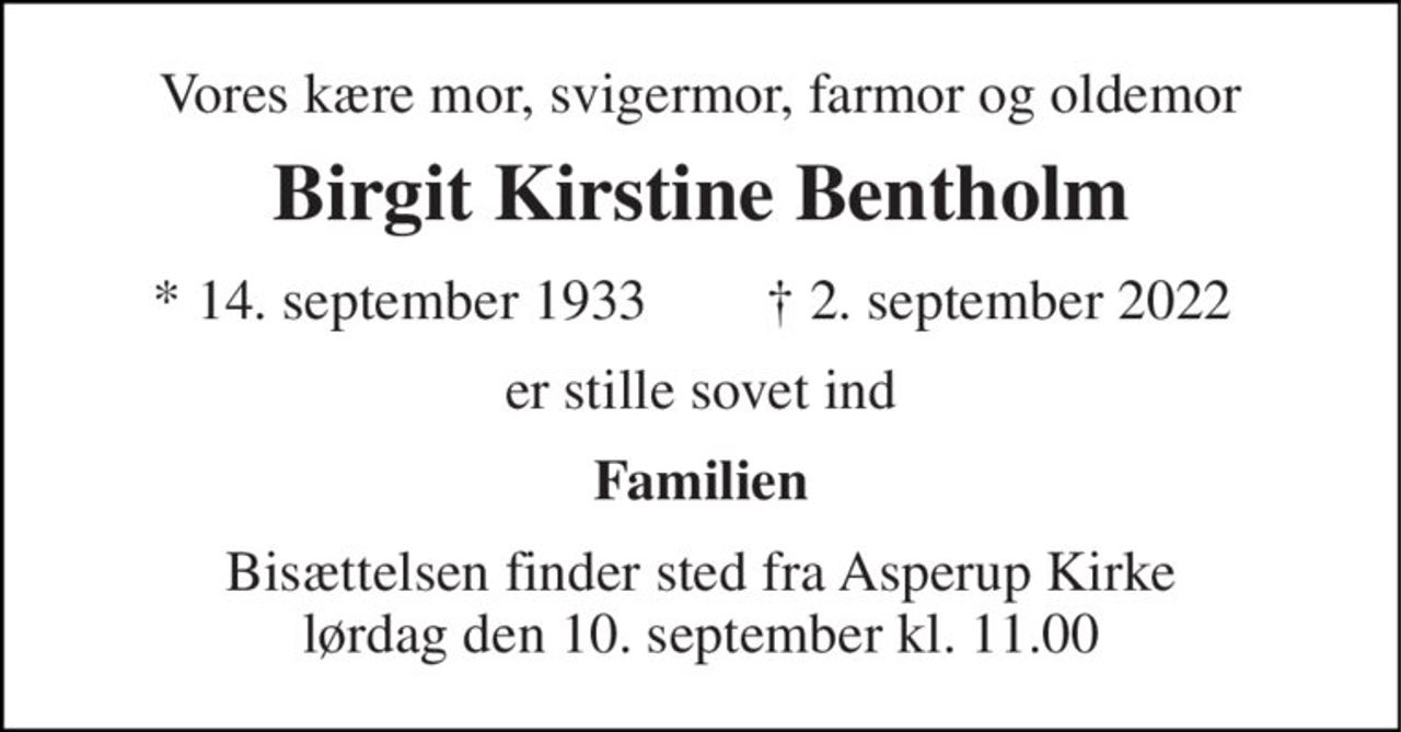 Vores kære mor, svigermor, farmor og oldemor 
Birgit Kirstine Bentholm 
*​ 14. september 1933 
†​ 2. september 2022​ 
er stille sovet ind 
Familien 
Bisættelsen finder sted fra Asperup Kirke lørdag den 10. september kl. 11.00