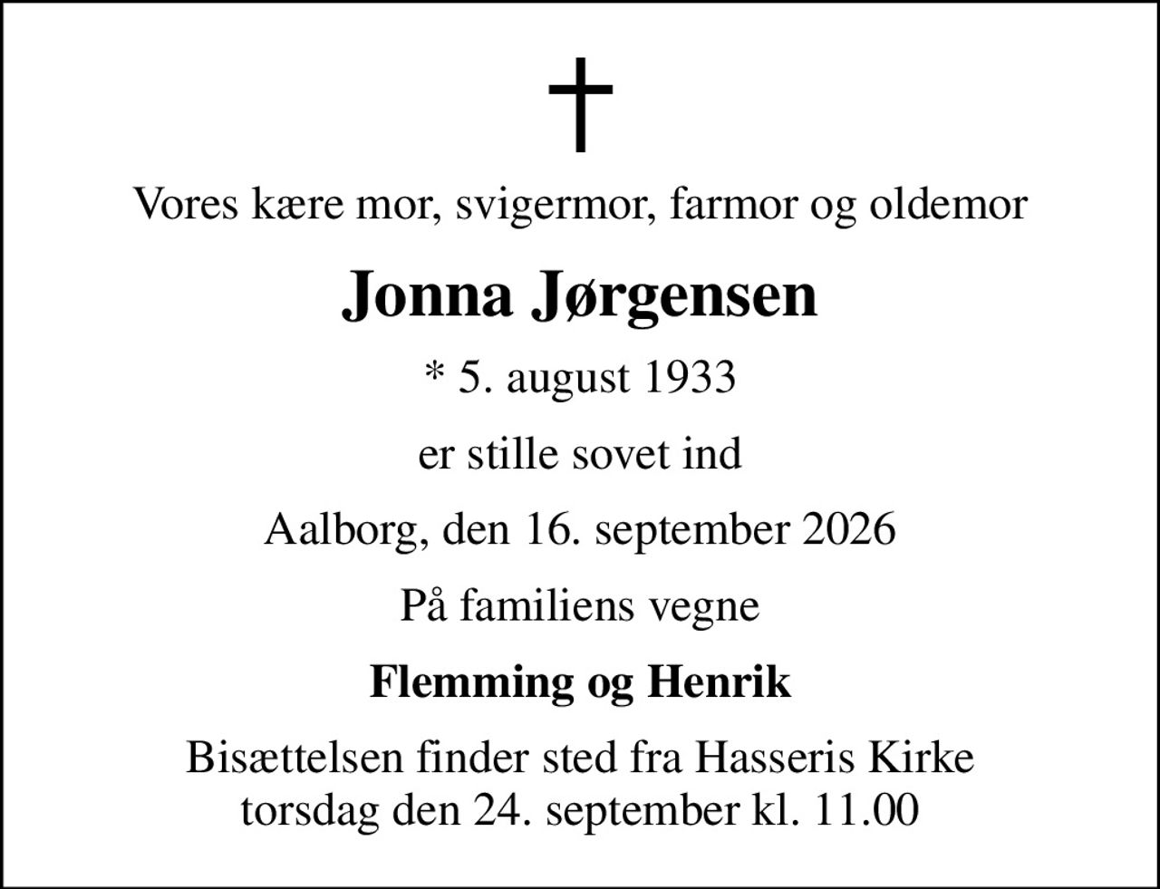 Vores kære mor, svigermor, farmor og oldemor
Jonna Jørgensen
* 5. august 1933
er stille sovet ind
Aalborg, den 16. september 2026
På familiens vegne
Flemming og Henrik
Bisættelsen finder sted fra Hasseris Kirke  torsdag den 24. september kl. 11.00