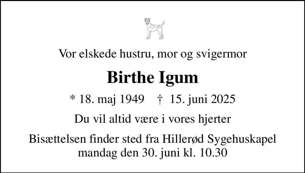 Vor elskede hustru, mor og svigermor
Birthe Igum
* 18. maj 1949    ✝ 15. juni 2025
Du vil altid være i vores hjerter
Bisættelsen finder sted fra Hillerød Sygehuskapel  mandag den 30. juni kl. 10.30