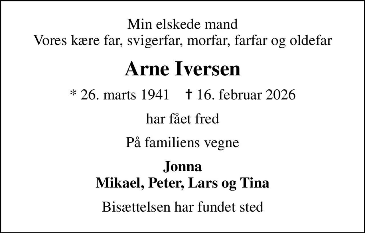 Min elskede mand Vores kære far, svigerfar, morfar, farfar og oldefar
Arne Iversen
* 26. marts 1941    ✝ 16. februar 2026
har fået fred
På familiens vegne
Jonna Mikael, Peter, Lars og Tina
Bisættelsen har fundet sted