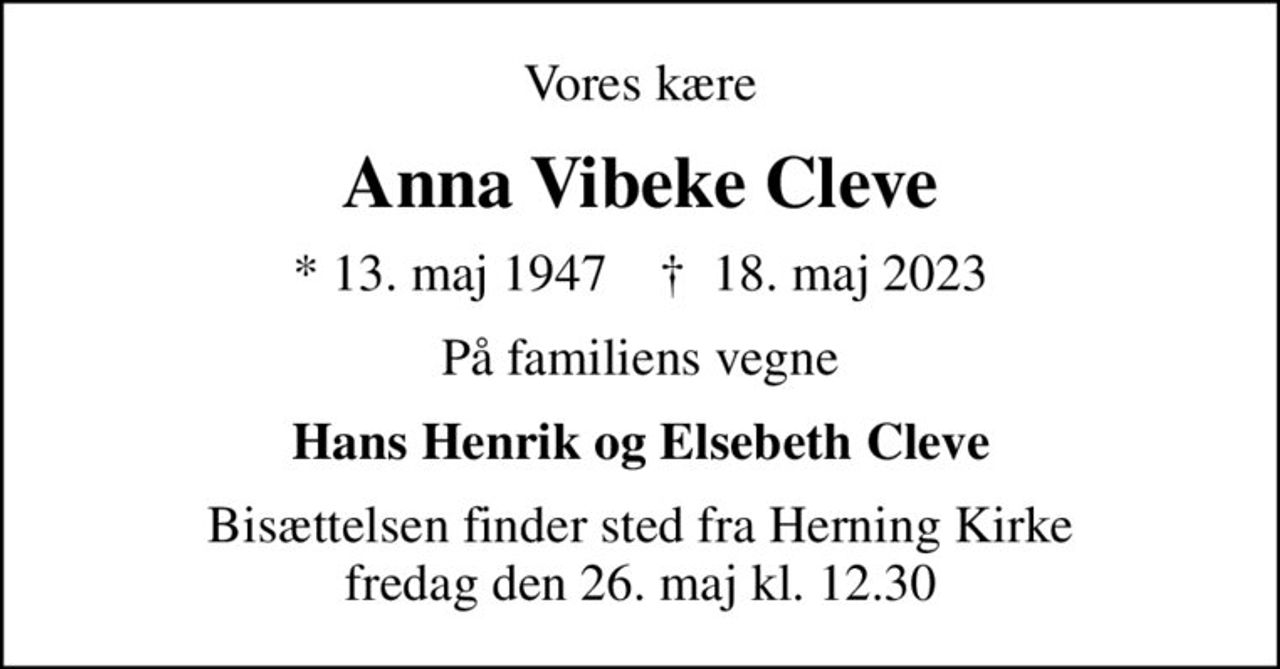 Vores kære
Anna Vibeke Cleve
* 13. maj 1947    ✝ 18. maj 2023
På familiens vegne
Hans Henrik og Elsebeth Cleve
Bisættelsen finder sted fra Herning Kirke  fredag den 26. maj kl. 12.30