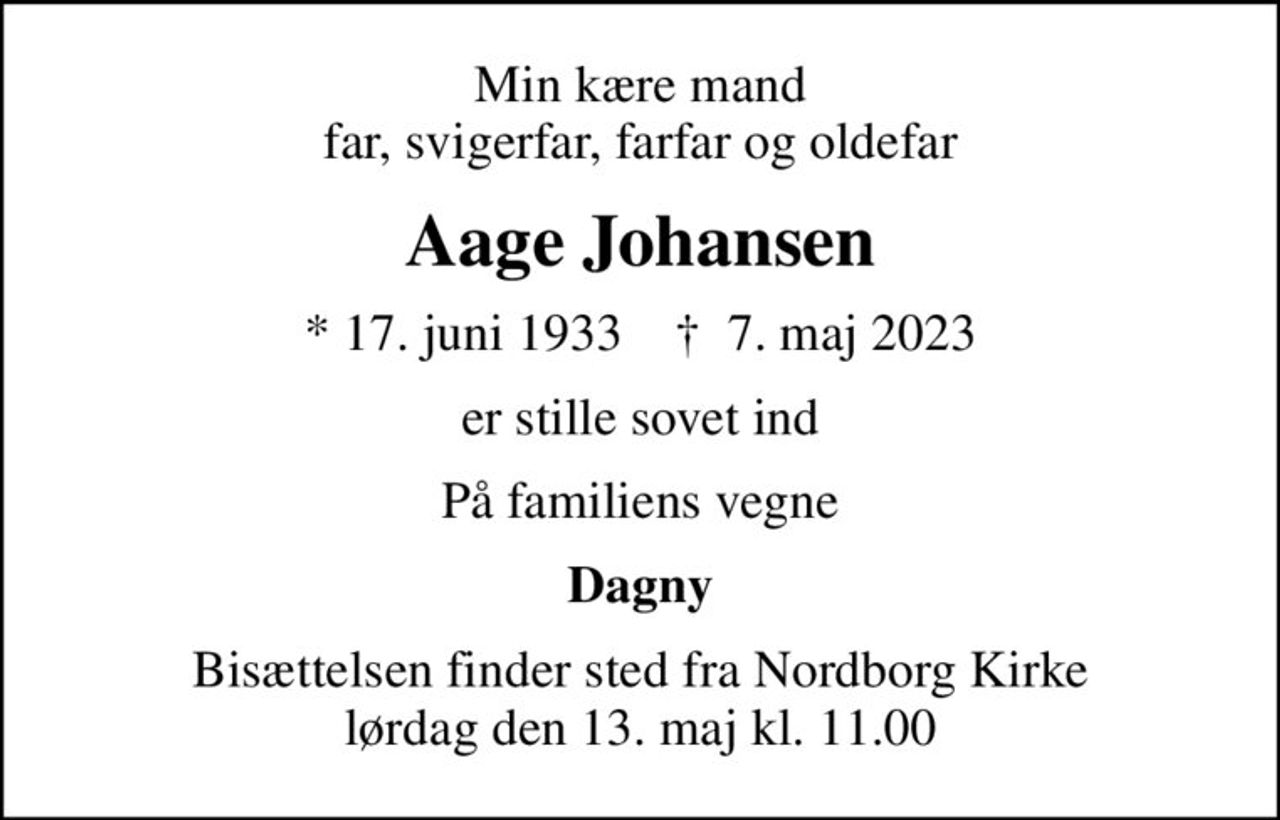 Min kære mand far, svigerfar, farfar og oldefar
Aage Johansen
* 17. juni 1933    ✝ 7. maj 2023
er stille sovet ind
På familiens vegne
Dagny
Bisættelsen finder sted fra Nordborg Kirke  lørdag den 13. maj kl. 11.00