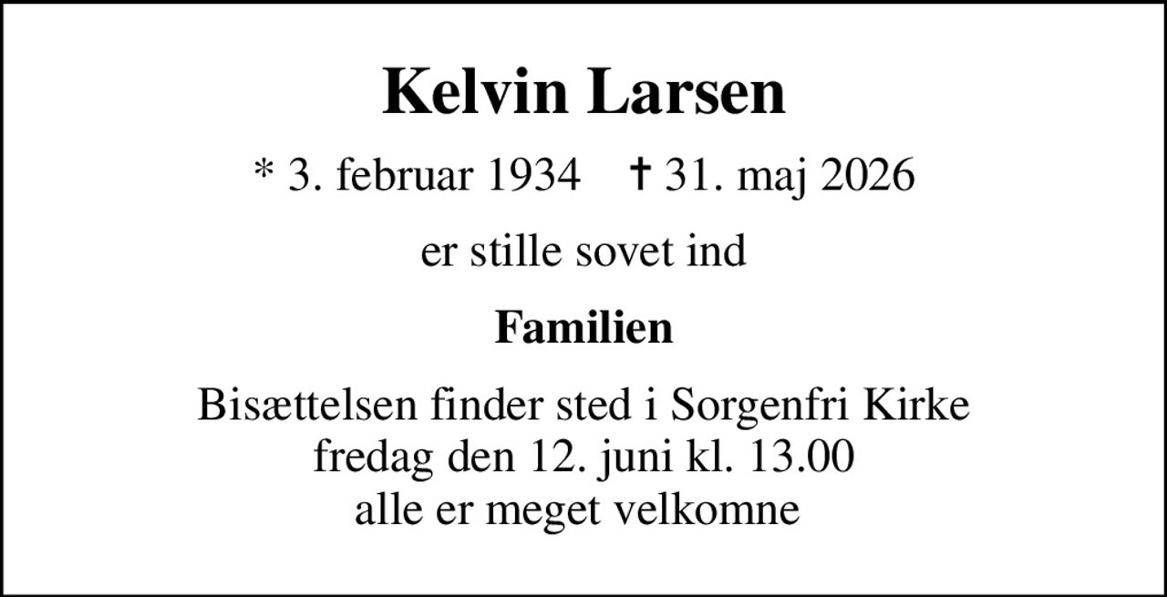 Kelvin Larsen
* 3. februar 1934    ✝ 31. maj 2026
er stille sovet ind
Familien
Bisættelsen finder sted i Sorgenfri Kirke  fredag den 12. juni kl. 13.00  alle er meget velkomne