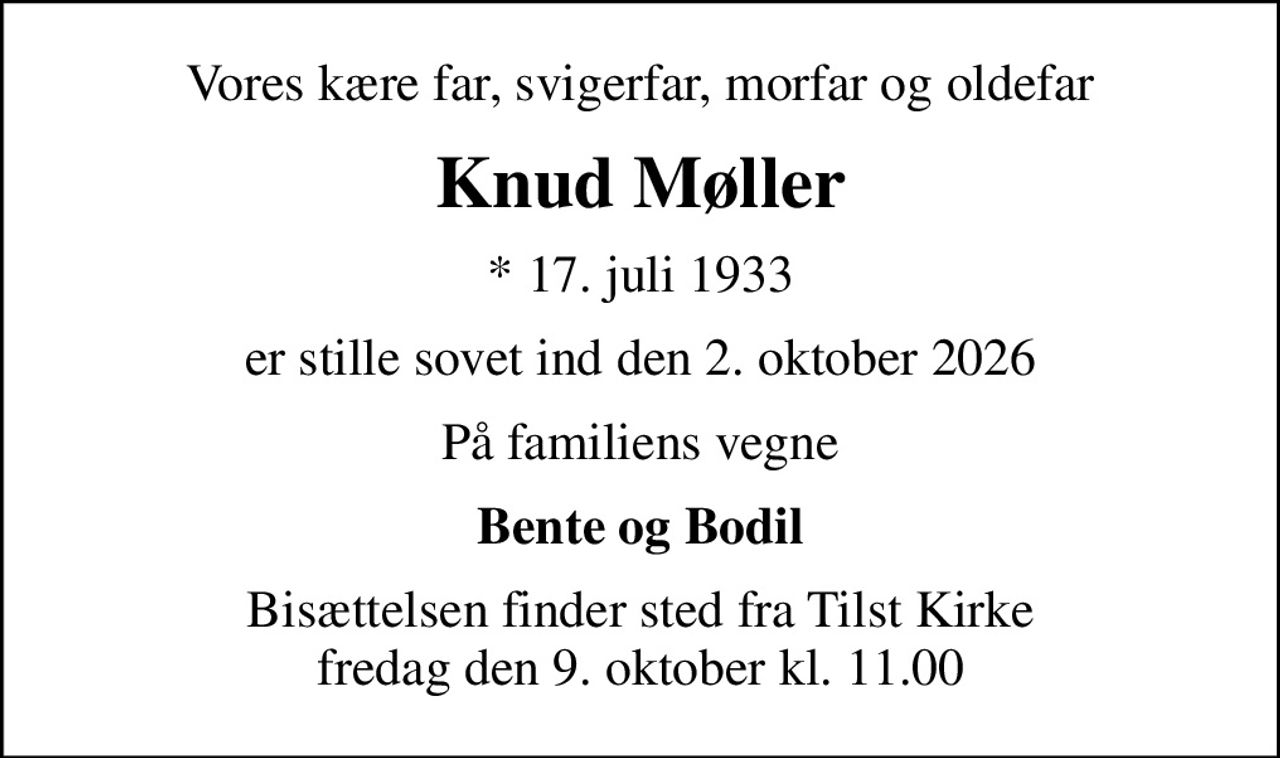 Vores kære far, svigerfar, morfar og oldefar
Knud Møller
* 17. juli 1933
er stille sovet ind den 2. oktober 2026
På familiens vegne
Bente og Bodil
Bisættelsen finder sted fra Tilst Kirke  fredag den 9. oktober kl. 11.00