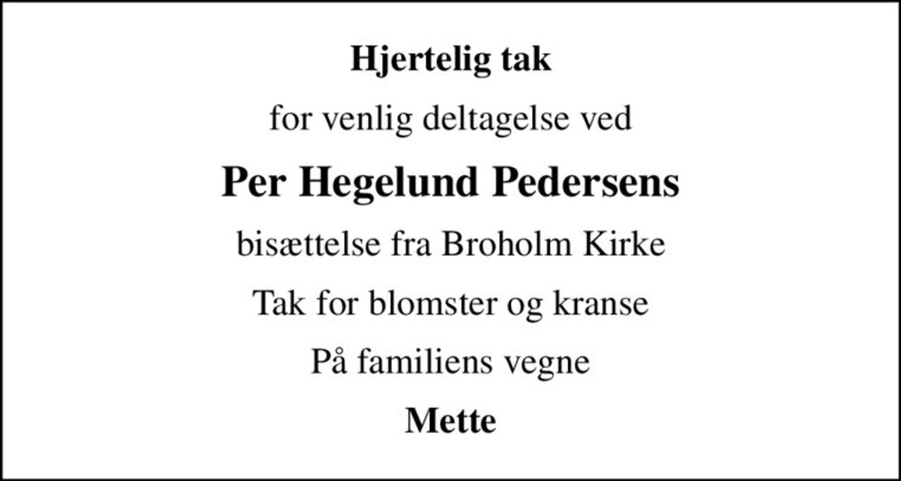 Hjertelig tak
for venlig deltagelse ved
Per Hegelund Pedersens
bisættelse fra Broholm Kirke
Tak for blomster og kranse
På familiens vegne
Mette