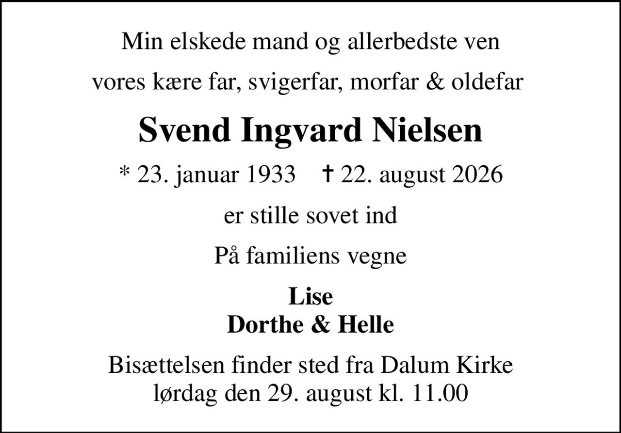 Min elskede mand og allerbedste ven
vores kære far, svigerfar, morfar & oldefar 
Svend Ingvard Nielsen
* 23. januar 1933    ✝ 22. august 2026
er stille sovet ind
På familiens vegne
Lise Dorthe & Helle
Bisættelsen finder sted fra Dalum Kirke  lørdag den 29. august kl. 11.00