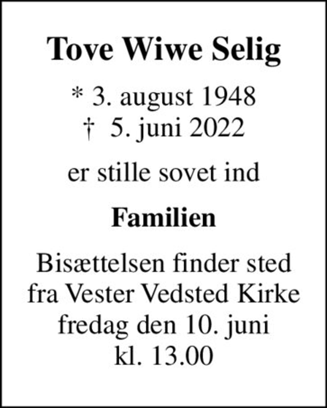 Tove Wiwe Selig
* 3. august 1948
						✝ 5. juni 2022
er stille sovet ind
Familien
Bisættelsen finder sted fra Vester Vedsted Kirke fredag den 10. juni kl. 13.00