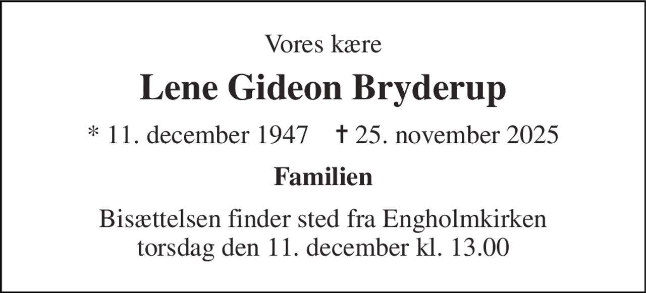 Vores kære 
Lene Gideon Bryderup 
*​ 11. december 1947​    ✝​ 25. november 2025 
Familien 
Bisættelsen finder sted fra Engholmkirken torsdag den 11. december kl. 13.00