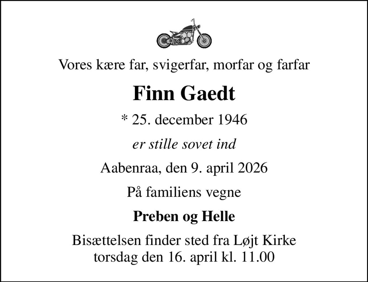 Vores kære far, svigerfar, morfar og farfar
Finn Gaedt
* 25. december 1946
er stille sovet ind
Aabenraa, den 9. april 2026
På familiens vegne
Preben og Helle
Bisættelsen finder sted fra Løjt Kirke  torsdag den 16. april kl. 11.00