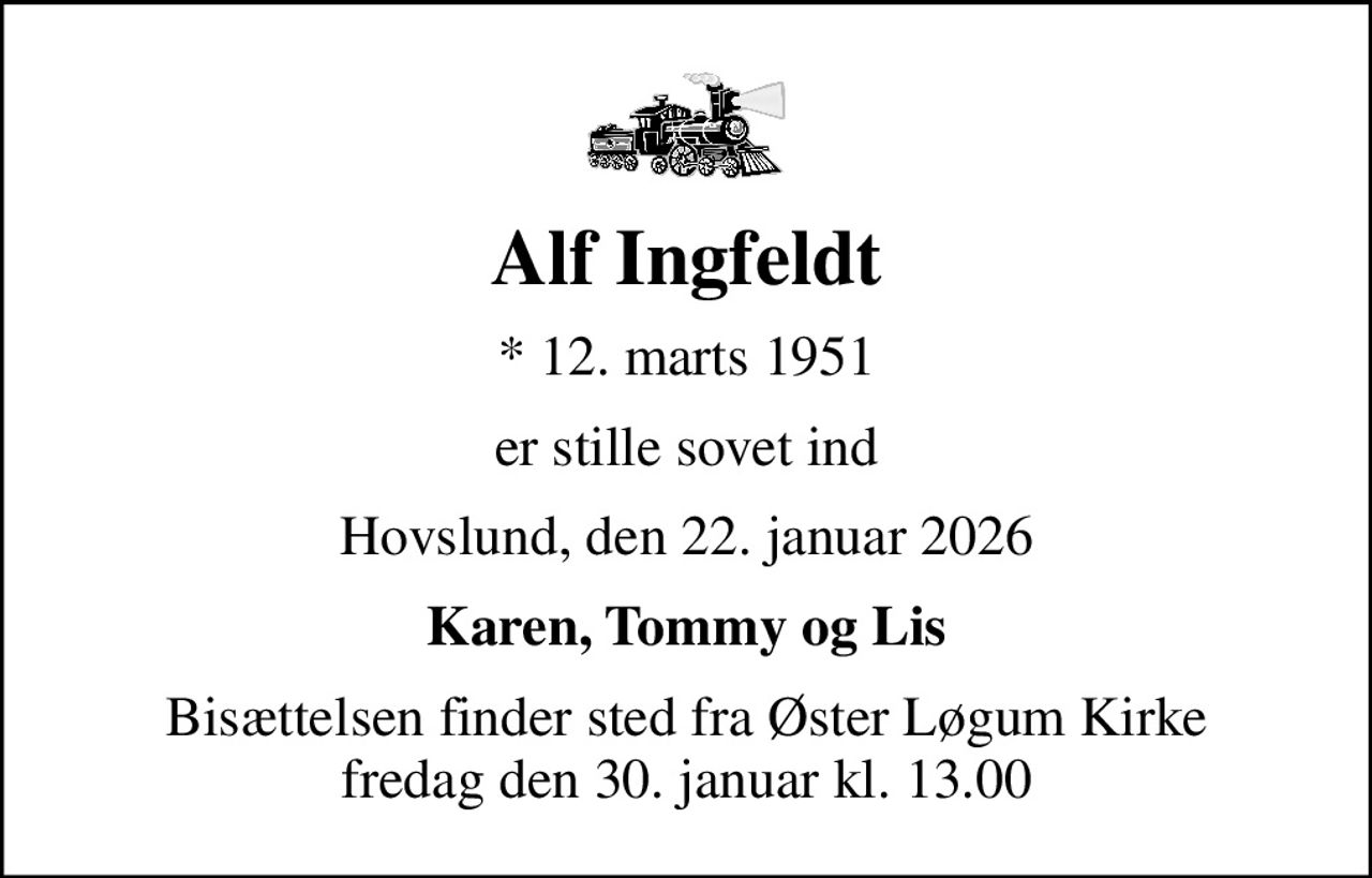 Alf Ingfeldt
* 12. marts 1951
er stille sovet ind
Hovslund, den 22. januar 2026
Karen, Tommy og Lis
Bisættelsen finder sted fra Øster Løgum Kirke  fredag den 30. januar kl. 13.00