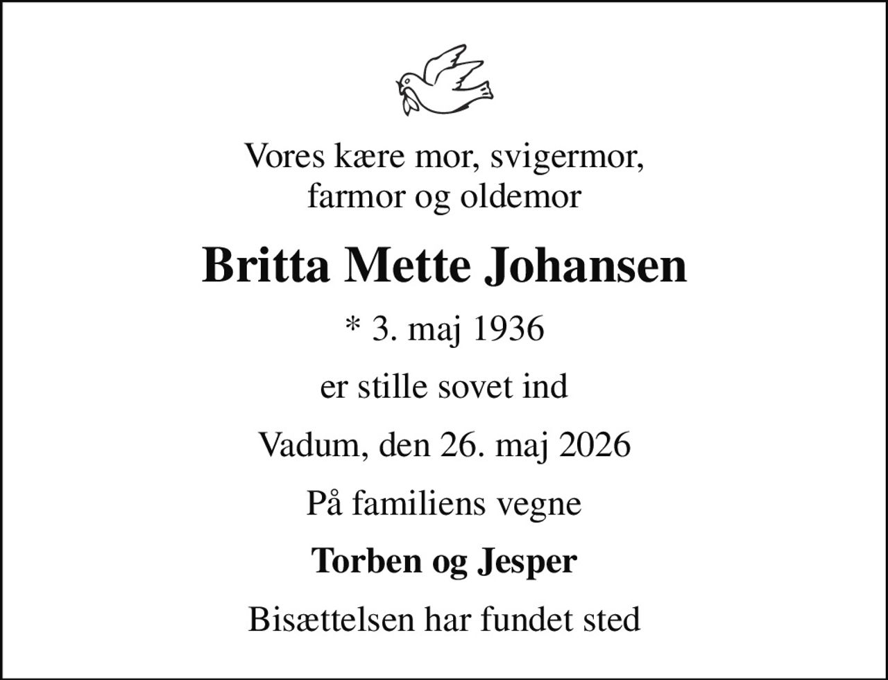 Vores kære mor, svigermor, farmor og oldemor
Britta Mette Johansen
* 3. maj 1936
er stille sovet ind
Vadum, den 26. maj 2026
På familiens vegne
Torben og Jesper
Bisættelsen har fundet sted