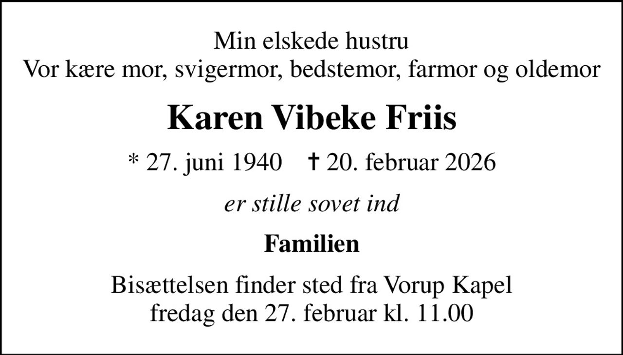 Min elskede hustru Vor kære mor, svigermor, bedstemor, farmor og oldemor
Karen Vibeke Friis
* 27. juni 1940    ✝ 20. februar 2026
er stille sovet ind
Familien
Bisættelsen finder sted fra Vorup Kapel  fredag den 27. februar kl. 11.00