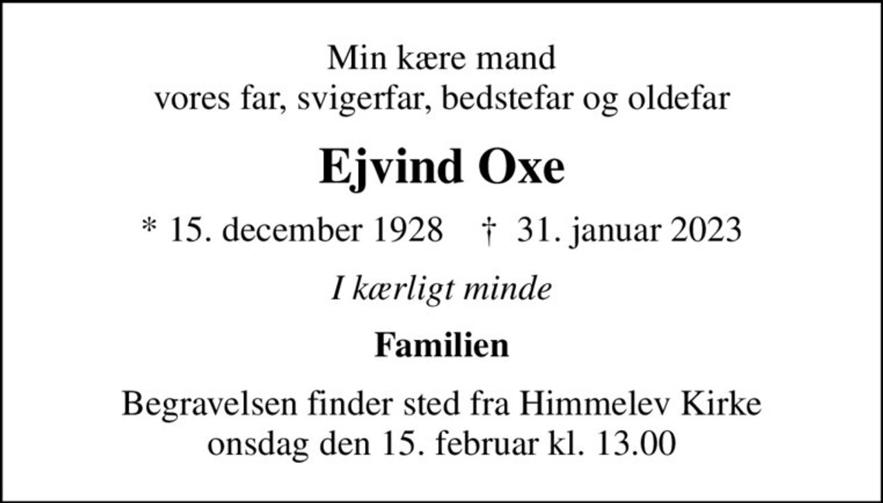 Min kære mand vores far, svigerfar, bedstefar og oldefar
Ejvind Oxe
* 15. december 1928    ✝ 31. januar 2023
I kærligt minde
Familien
Begravelsen finder sted fra Himmelev Kirke  onsdag den 15. februar kl. 13.00