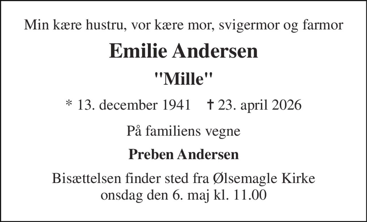 Min kære hustru, vor kære mor, svigermor og farmor 
Emilie Andersen 
"Mille" 
*​ 13. december 1941​    ✝​ 23. april 2026 
På familiens vegne 
Preben Andersen 
Bisættelsen​ finder sted fra Ølsemagle Kirke​ onsdag den 6. maj​ kl. 11.00