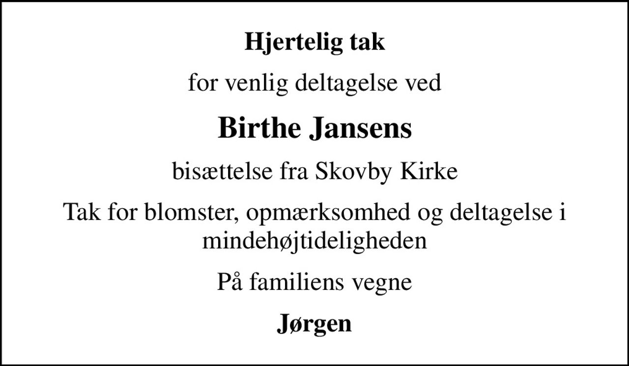 Hjertelig tak
for venlig deltagelse ved
Birthe Jansens
bisættelse fra Skovby Kirke
Tak for blomster, opmærksomhed og deltagelse i mindehøjtideligheden
På familiens vegne
Jørgen