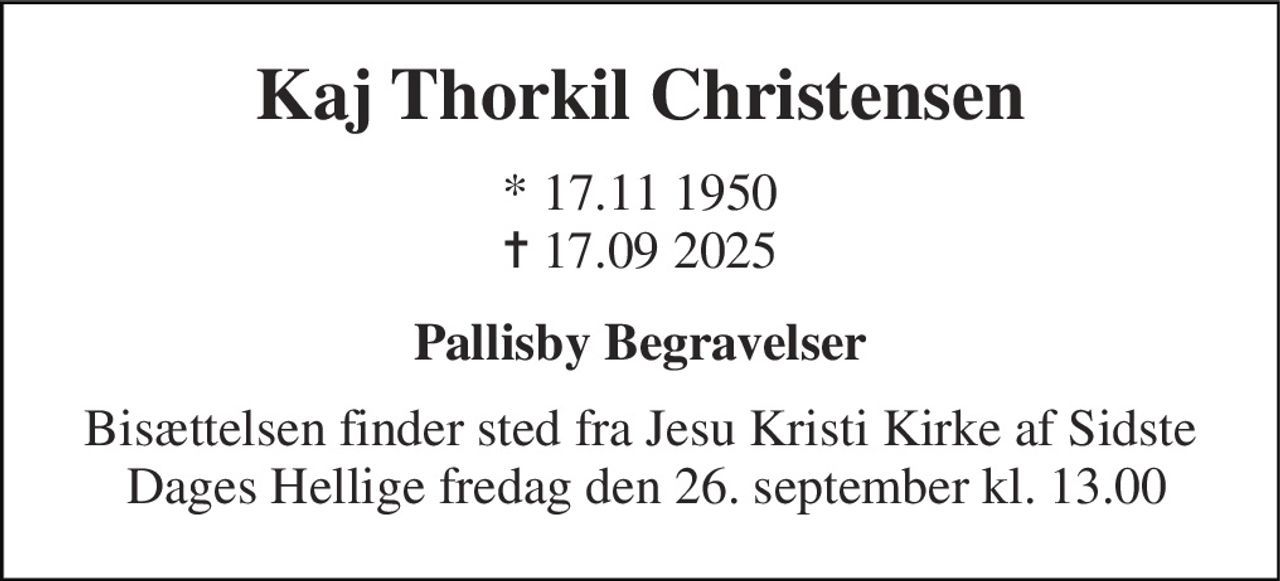 Kaj Thorkil Christensen 
* 17.11 1950 ✝ 17.09 2025 
Pallisby Begravelser 
Bisættelsen finder sted fra Jesu Kristi Kirke af Sidste  Dages Hellige fredag den 26. september kl. 13.00