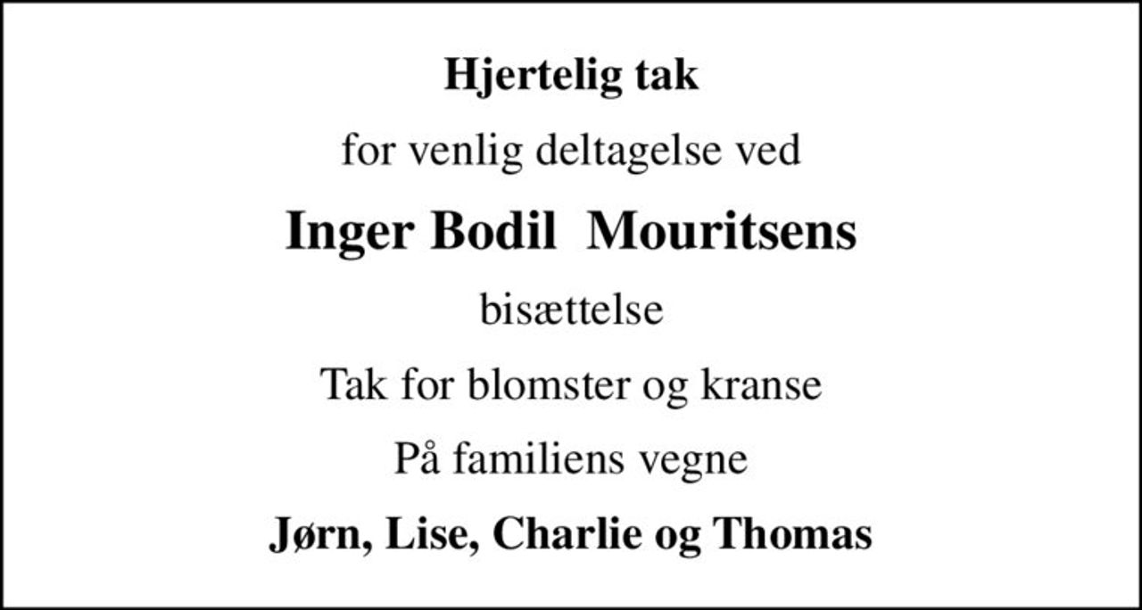 Hjertelig tak
for venlig deltagelse ved
Inger Bodil  Mouritsens
bisættelse
Tak for blomster og kranse
På familiens vegne
Jørn, Lise, Charlie og Thomas