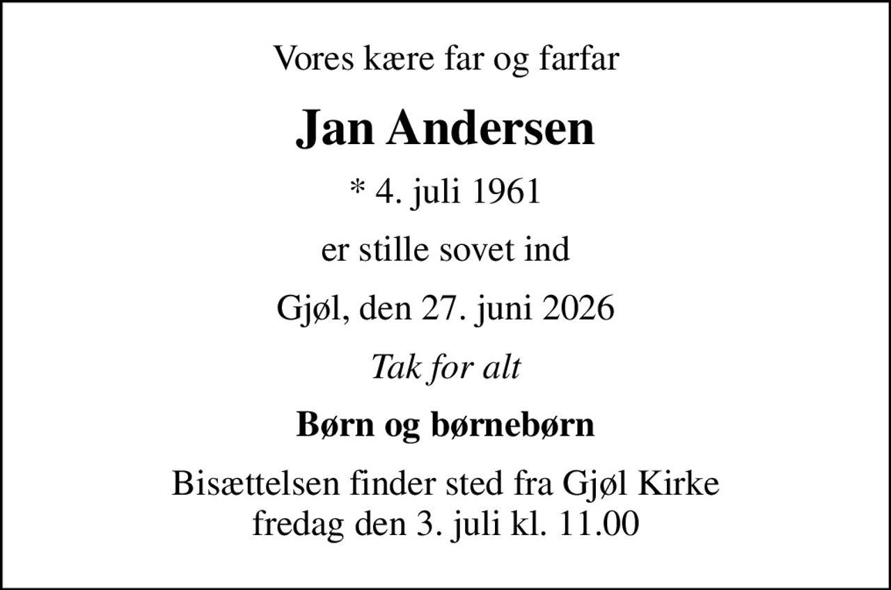 Vores kære far og farfar
Jan Andersen
* 4. juli 1961
er stille sovet ind
Gjøl, den 27. juni 2026
Tak for alt
Børn og børnebørn
Bisættelsen finder sted fra Gjøl Kirke  fredag den 3. juli kl. 11.00