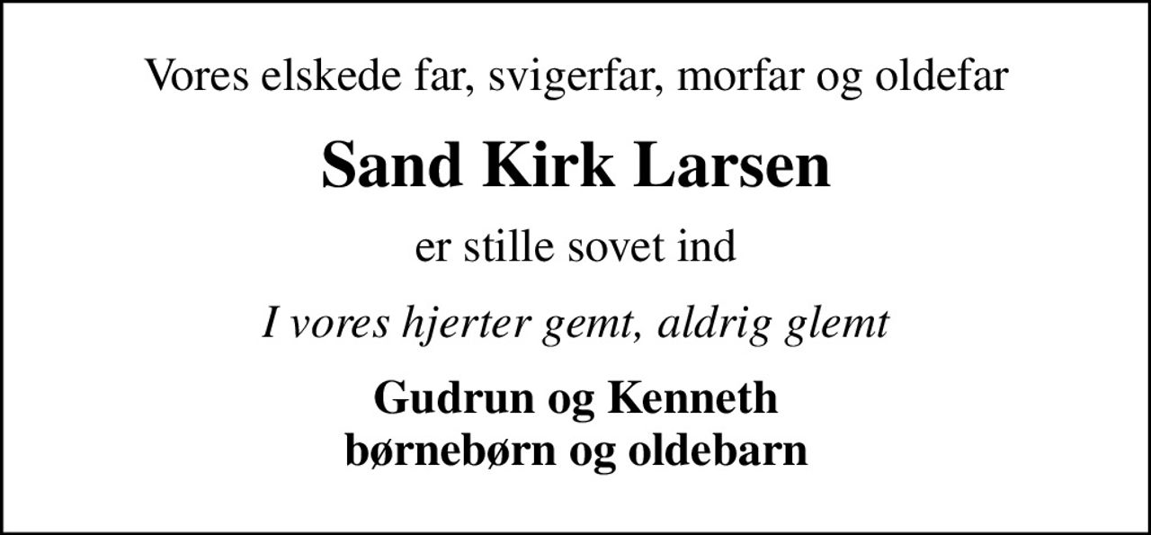Vores elskede far, svigerfar, morfar og oldefar
Sand Kirk Larsen
er stille sovet ind
I vores hjerter gemt, aldrig glemt
Gudrun og Kenneth børnebørn og oldebarn