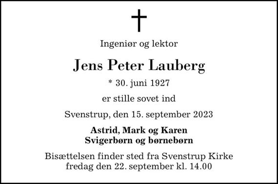 Ingeniør og lektor
Jens Peter Lauberg
* 30. juni 1927
er stille sovet ind
Svenstrup, den 15. september 2023
Astrid, Mark og Karen Svigerbørn og børnebørn
Bisættelsen finder sted fra Svenstrup Kirke  fredag den 22. september kl. 14.00