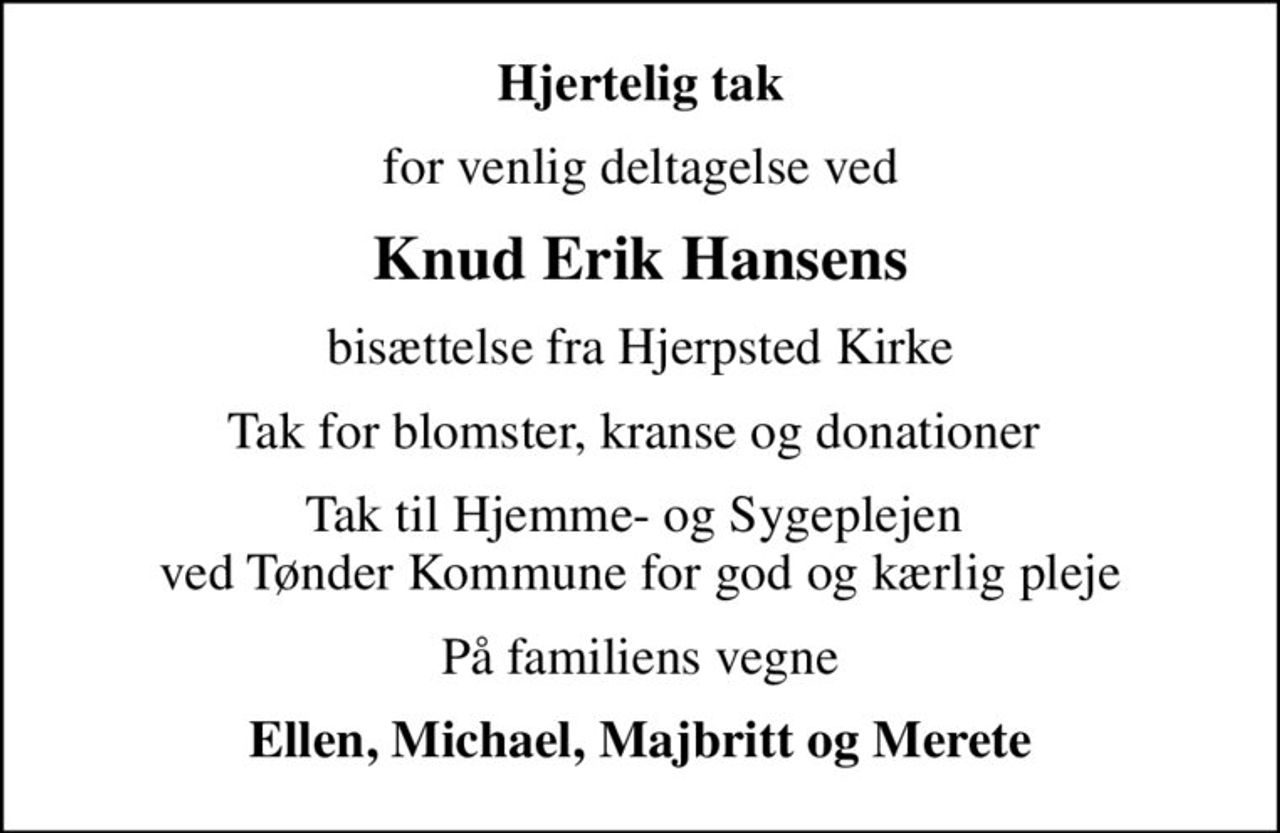 Hjertelig tak
for venlig deltagelse ved
Knud Erik Hansens
bisættelse fra Hjerpsted Kirke
Tak for blomster, kranse og donationer 
Tak til Hjemme- og Sygeplejen  ved Tønder Kommune for god og kærlig pleje
På familiens vegne
Ellen, Michael, Majbritt og Merete