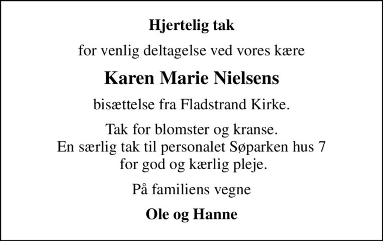 Hjertelig tak
for venlig deltagelse ved vores kære
Karen Marie Nielsens
bisættelse fra Fladstrand Kirke.
Tak for blomster og kranse. En særlig tak til personalet Søparken hus 7  for god og kærlig pleje.
På familiens vegne
Ole og Hanne
