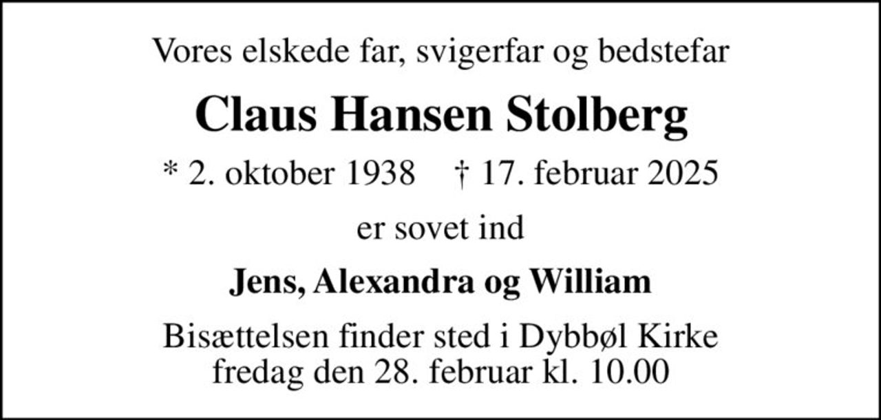 Vores elskede far, svigerfar og bedstefar
Claus Hansen Stolberg
* 2. oktober 1938    ✝ 17. februar 2025
er sovet ind
Jens, Alexandra og William
Bisættelsen finder sted i Dybbøl Kirke  fredag den 28. februar kl. 10.00