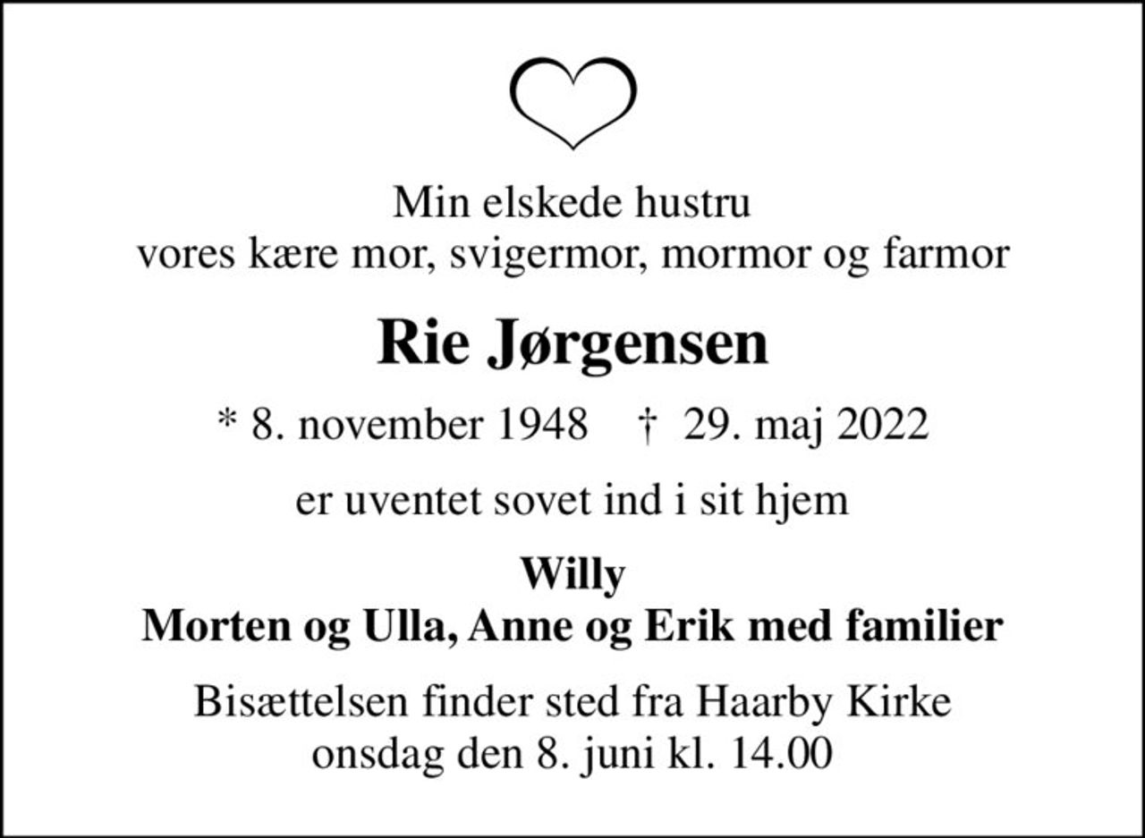Min elskede hustru vores kære mor, svigermor, mormor og farmor
Rie Jørgensen
* 8. november 1948    ✝ 29. maj 2022
er uventet sovet ind i sit hjem
Willy Morten og Ulla, Anne og Erik med familier
Bisættelsen finder sted fra Haarby Kirke  onsdag den 8. juni kl. 14.00