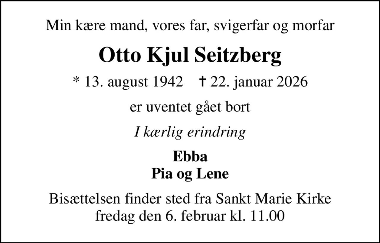 Min kære mand, vores far, svigerfar og morfar
Otto Kjul Seitzberg
* 13. august 1942    ✝ 22. januar 2026
er uventet gået bort
I kærlig erindring
Ebba Pia og Lene
Bisættelsen finder sted fra Sankt Marie Kirke  fredag den 6. februar kl. 11.00